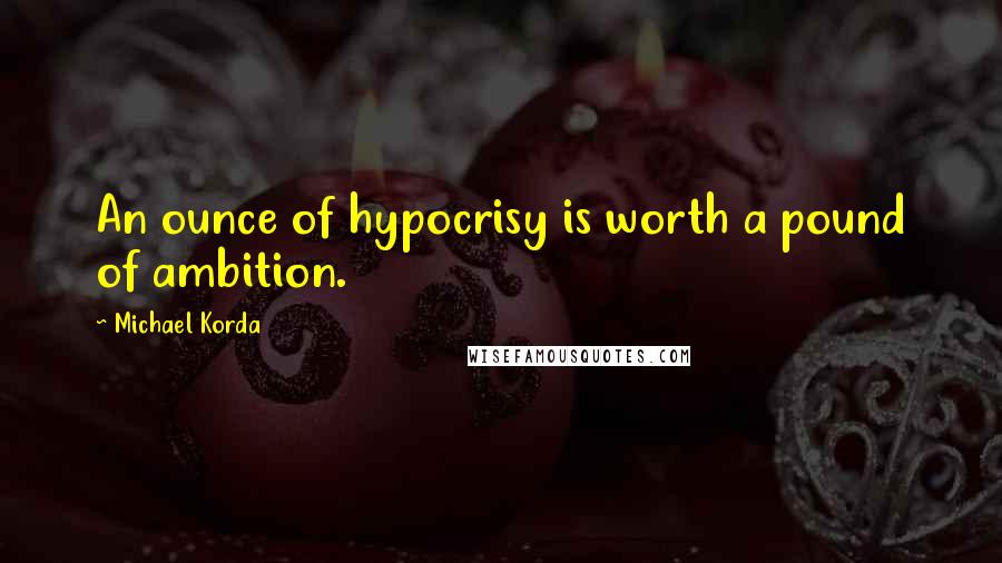 Michael Korda Quotes: An ounce of hypocrisy is worth a pound of ambition.