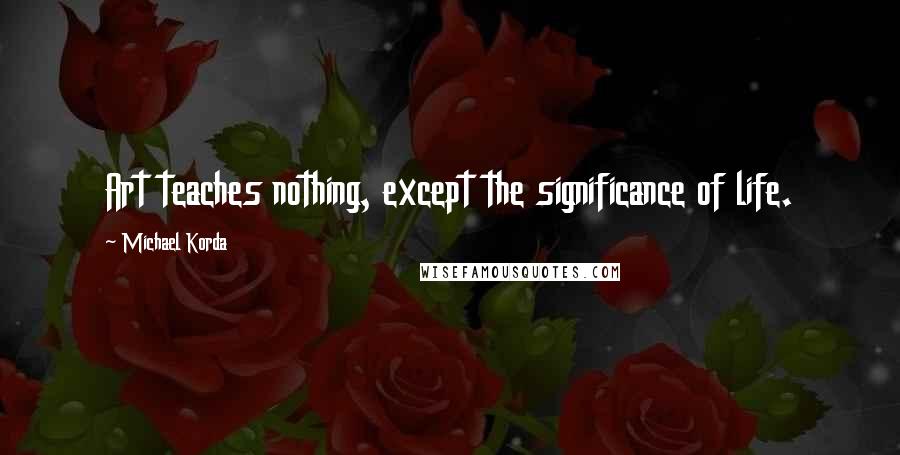 Michael Korda Quotes: Art teaches nothing, except the significance of life.