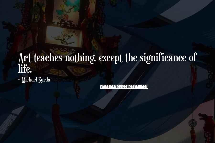 Michael Korda Quotes: Art teaches nothing, except the significance of life.