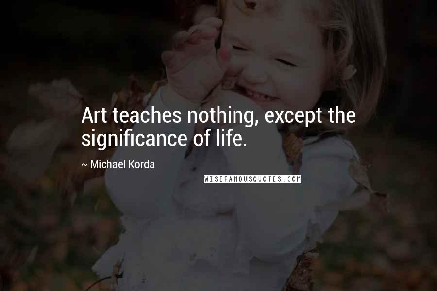 Michael Korda Quotes: Art teaches nothing, except the significance of life.