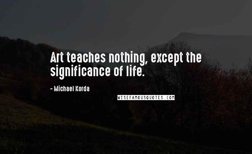 Michael Korda Quotes: Art teaches nothing, except the significance of life.