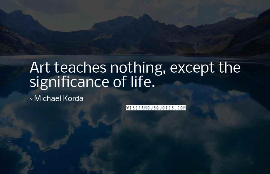 Michael Korda Quotes: Art teaches nothing, except the significance of life.