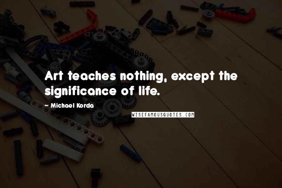 Michael Korda Quotes: Art teaches nothing, except the significance of life.