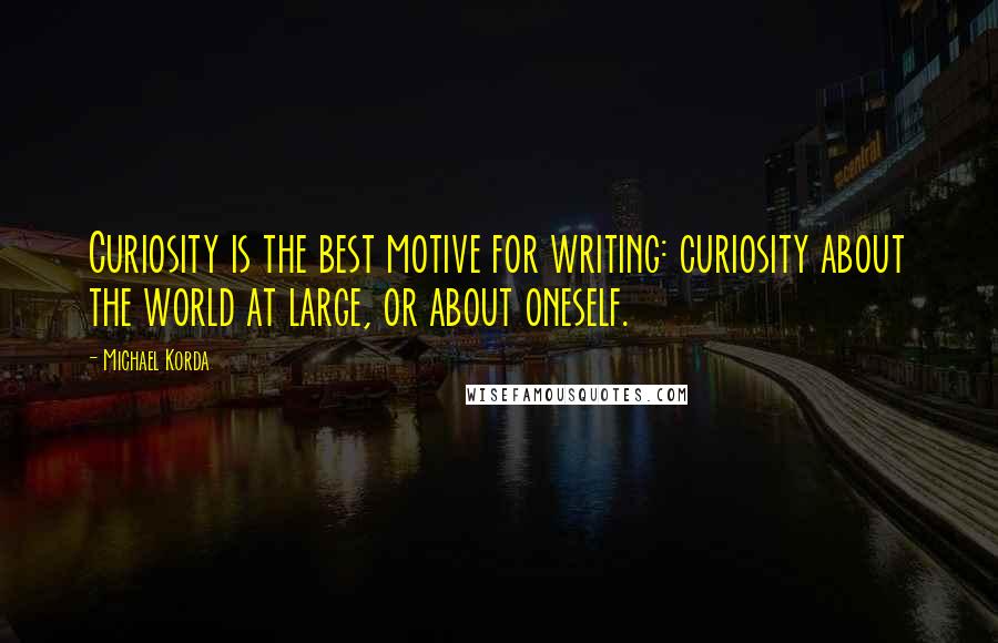 Michael Korda Quotes: Curiosity is the best motive for writing: curiosity about the world at large, or about oneself.