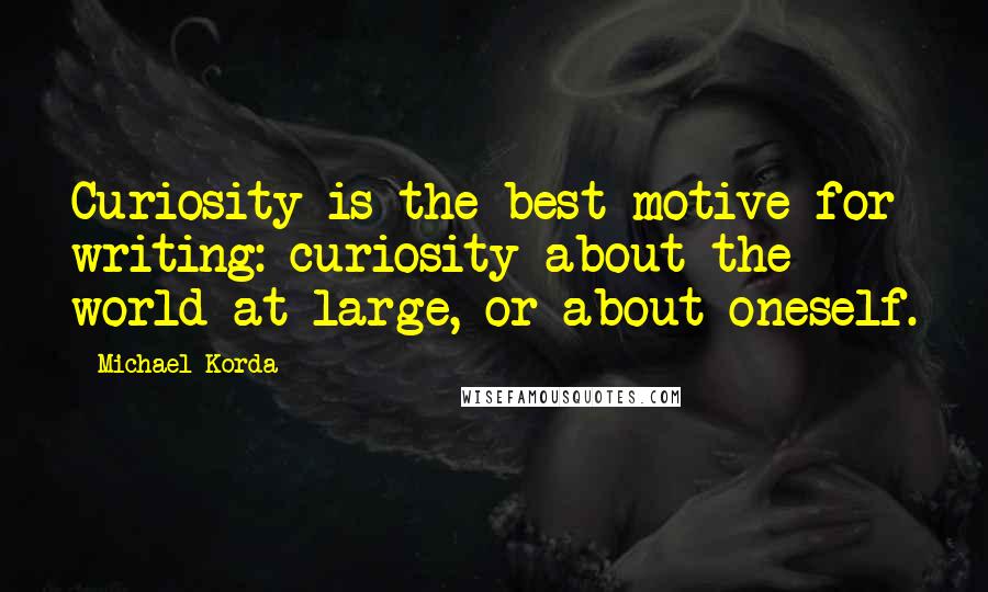Michael Korda Quotes: Curiosity is the best motive for writing: curiosity about the world at large, or about oneself.