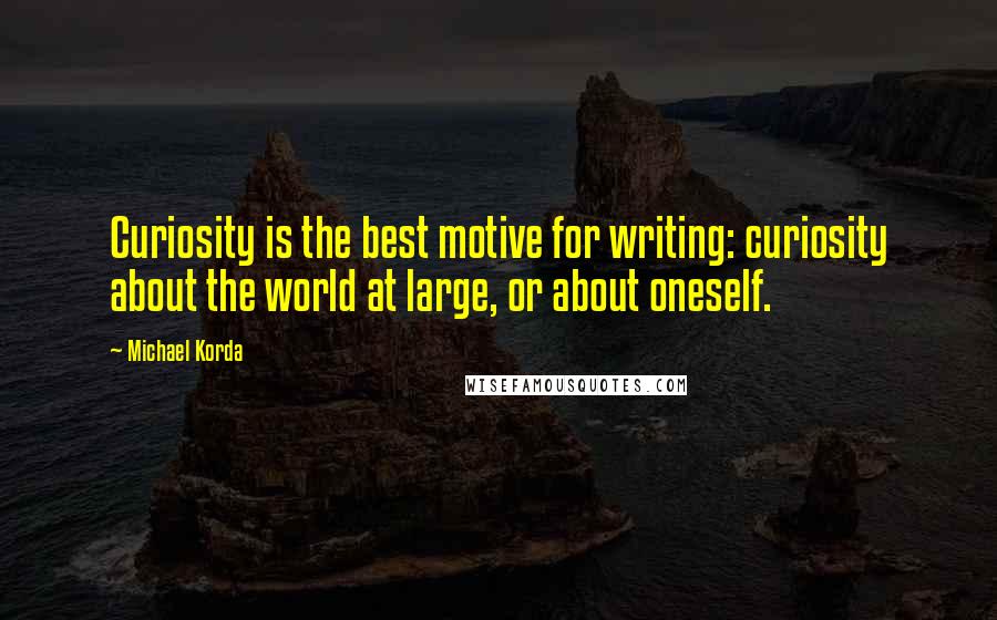 Michael Korda Quotes: Curiosity is the best motive for writing: curiosity about the world at large, or about oneself.
