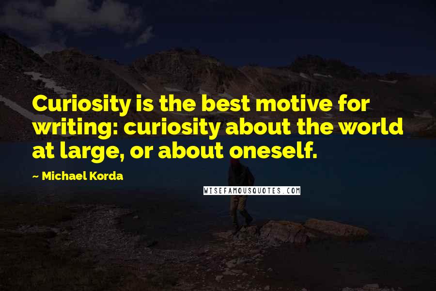 Michael Korda Quotes: Curiosity is the best motive for writing: curiosity about the world at large, or about oneself.