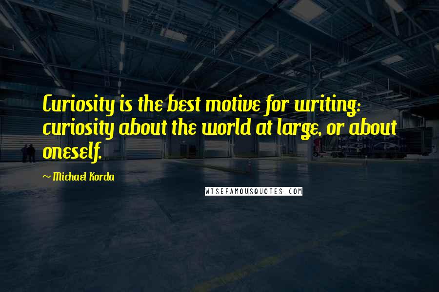 Michael Korda Quotes: Curiosity is the best motive for writing: curiosity about the world at large, or about oneself.