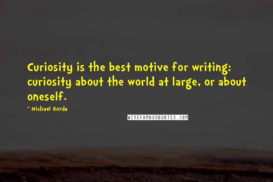 Michael Korda Quotes: Curiosity is the best motive for writing: curiosity about the world at large, or about oneself.