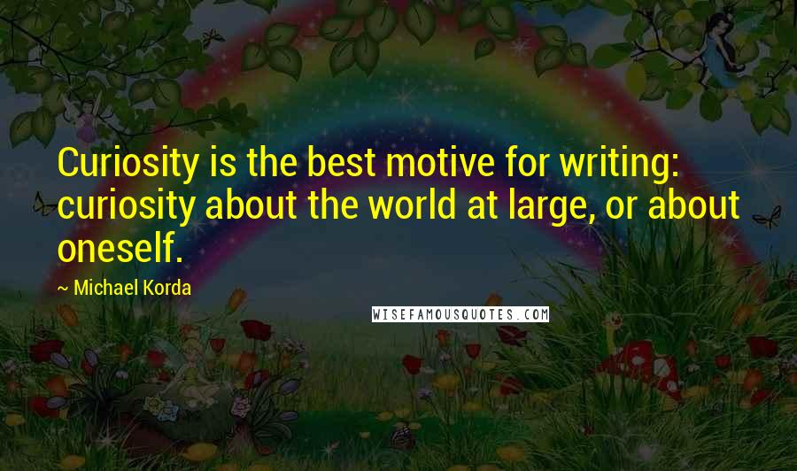 Michael Korda Quotes: Curiosity is the best motive for writing: curiosity about the world at large, or about oneself.