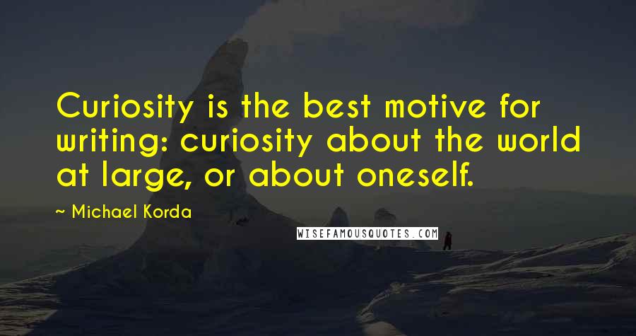 Michael Korda Quotes: Curiosity is the best motive for writing: curiosity about the world at large, or about oneself.