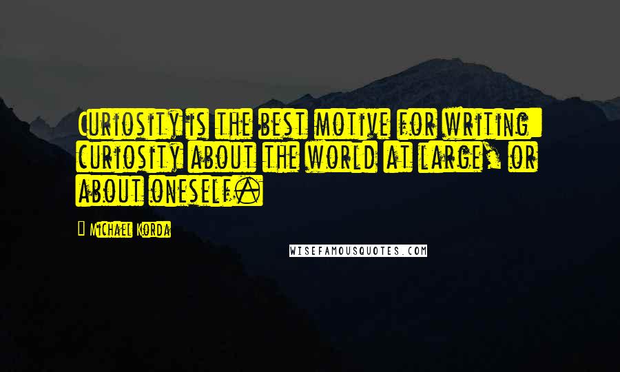 Michael Korda Quotes: Curiosity is the best motive for writing: curiosity about the world at large, or about oneself.