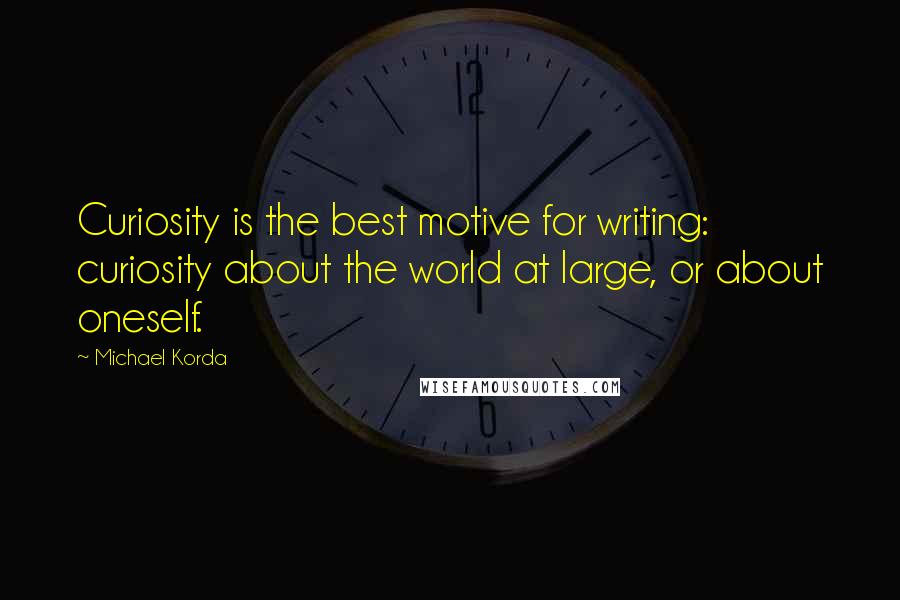 Michael Korda Quotes: Curiosity is the best motive for writing: curiosity about the world at large, or about oneself.