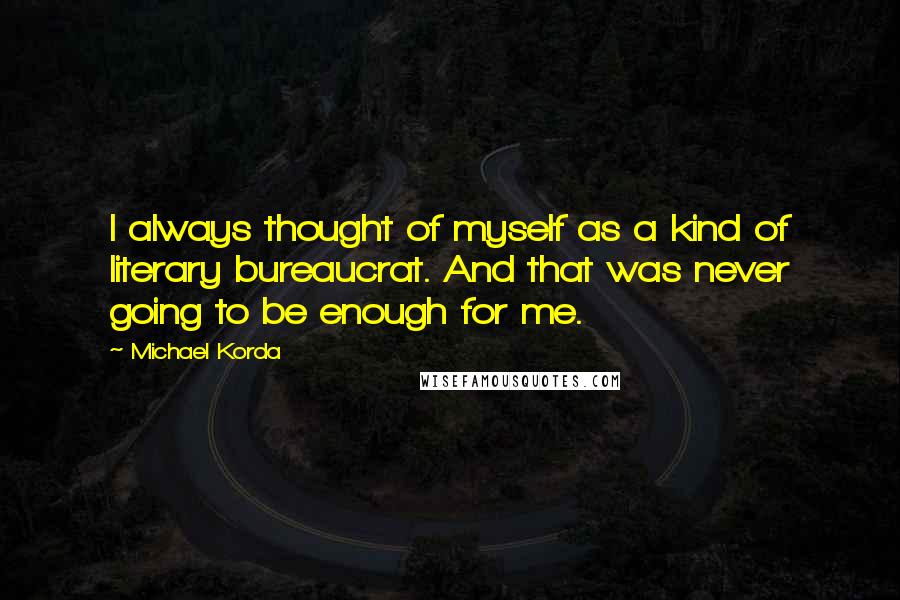 Michael Korda Quotes: I always thought of myself as a kind of literary bureaucrat. And that was never going to be enough for me.