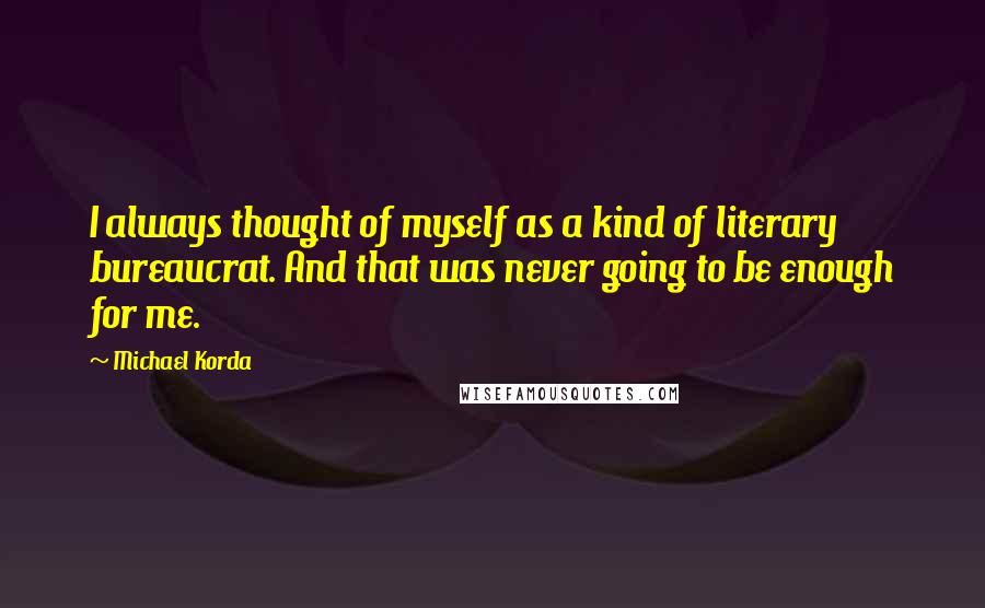 Michael Korda Quotes: I always thought of myself as a kind of literary bureaucrat. And that was never going to be enough for me.