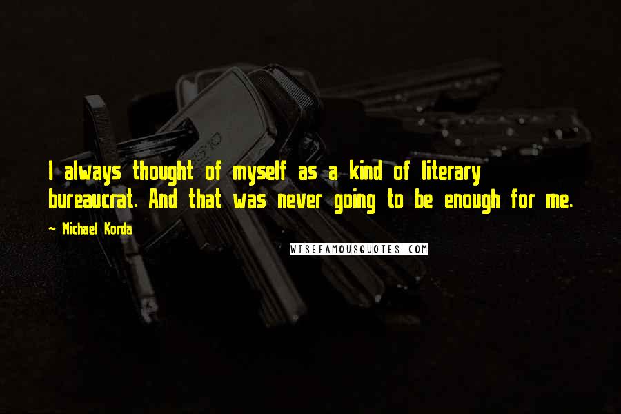 Michael Korda Quotes: I always thought of myself as a kind of literary bureaucrat. And that was never going to be enough for me.