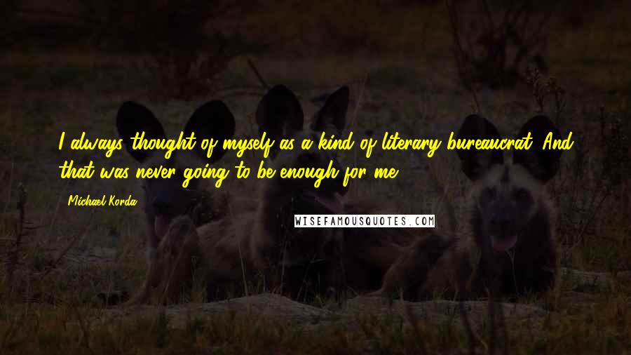 Michael Korda Quotes: I always thought of myself as a kind of literary bureaucrat. And that was never going to be enough for me.