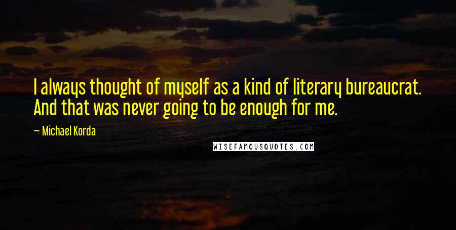 Michael Korda Quotes: I always thought of myself as a kind of literary bureaucrat. And that was never going to be enough for me.