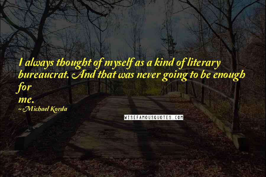 Michael Korda Quotes: I always thought of myself as a kind of literary bureaucrat. And that was never going to be enough for me.