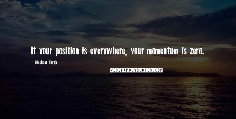 Michael Korda Quotes: If your position is everywhere, your momentum is zero.