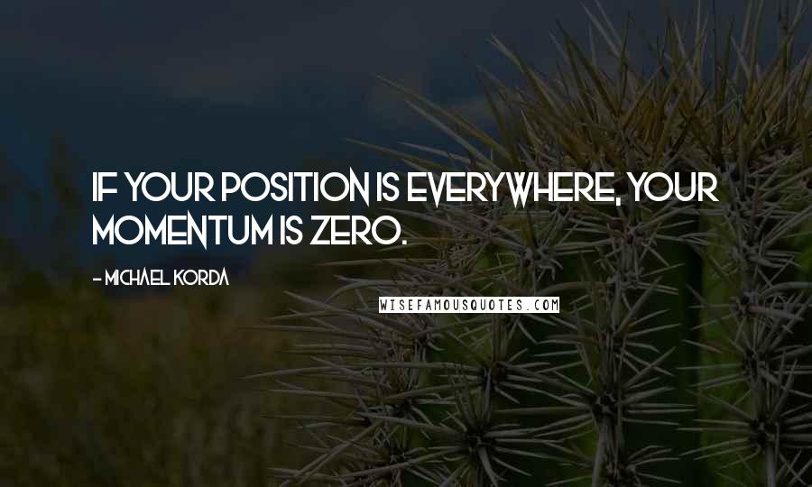 Michael Korda Quotes: If your position is everywhere, your momentum is zero.