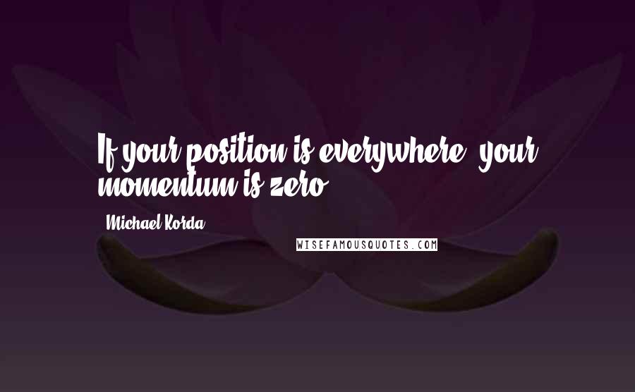 Michael Korda Quotes: If your position is everywhere, your momentum is zero.