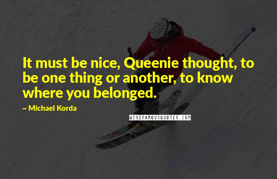 Michael Korda Quotes: It must be nice, Queenie thought, to be one thing or another, to know where you belonged.