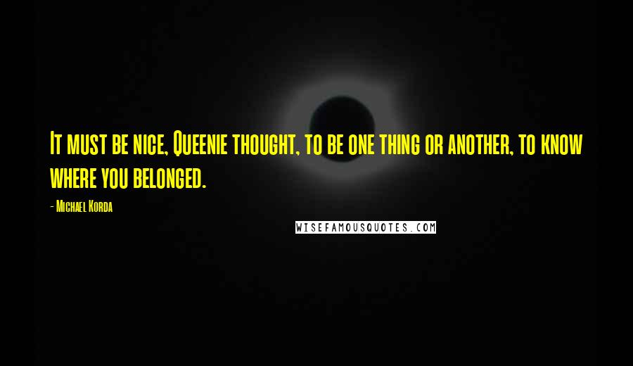 Michael Korda Quotes: It must be nice, Queenie thought, to be one thing or another, to know where you belonged.