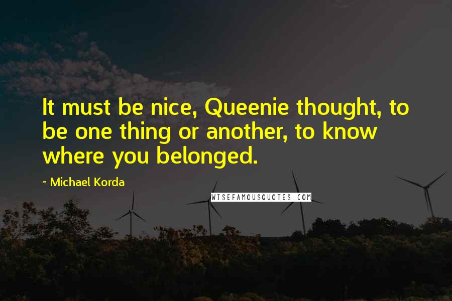 Michael Korda Quotes: It must be nice, Queenie thought, to be one thing or another, to know where you belonged.