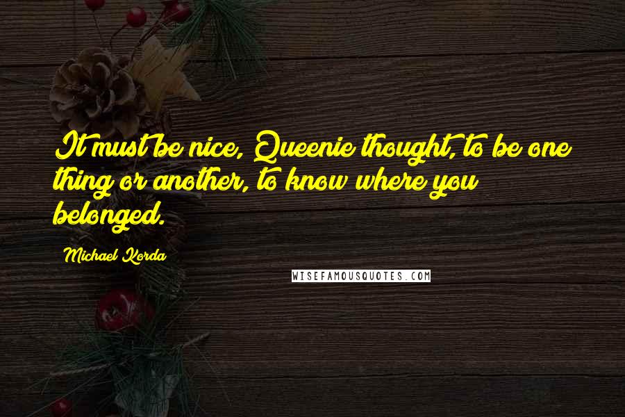 Michael Korda Quotes: It must be nice, Queenie thought, to be one thing or another, to know where you belonged.