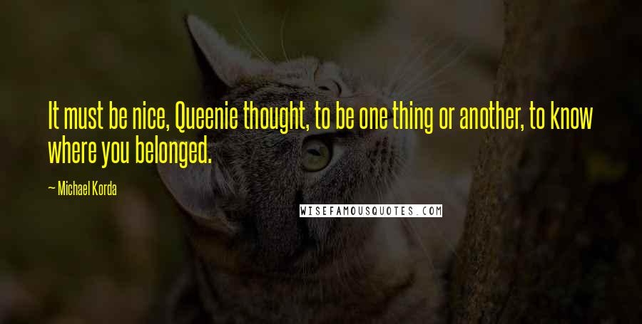 Michael Korda Quotes: It must be nice, Queenie thought, to be one thing or another, to know where you belonged.