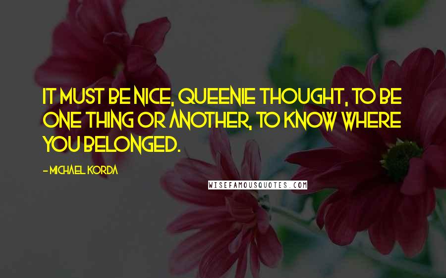 Michael Korda Quotes: It must be nice, Queenie thought, to be one thing or another, to know where you belonged.