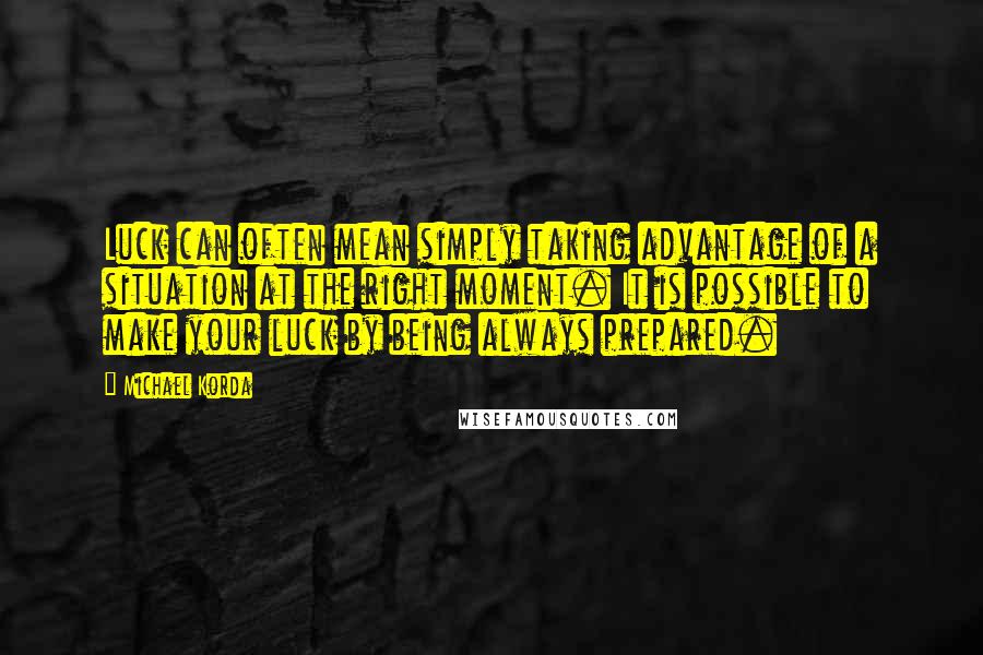 Michael Korda Quotes: Luck can often mean simply taking advantage of a situation at the right moment. It is possible to make your luck by being always prepared.