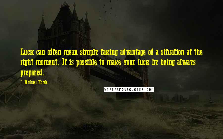 Michael Korda Quotes: Luck can often mean simply taking advantage of a situation at the right moment. It is possible to make your luck by being always prepared.