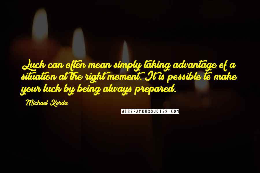 Michael Korda Quotes: Luck can often mean simply taking advantage of a situation at the right moment. It is possible to make your luck by being always prepared.