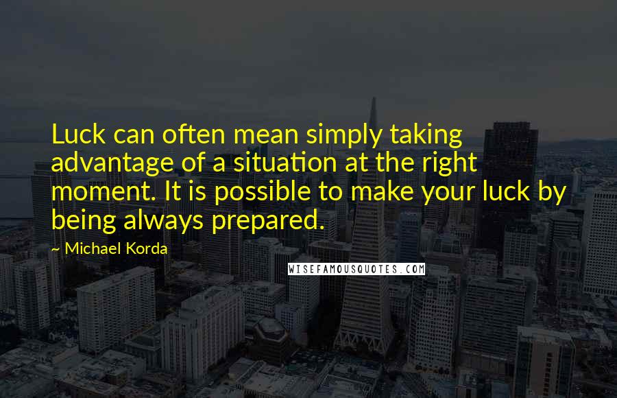 Michael Korda Quotes: Luck can often mean simply taking advantage of a situation at the right moment. It is possible to make your luck by being always prepared.