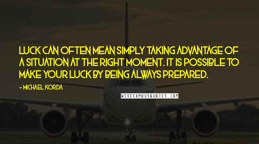 Michael Korda Quotes: Luck can often mean simply taking advantage of a situation at the right moment. It is possible to make your luck by being always prepared.