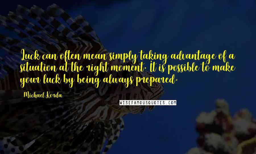 Michael Korda Quotes: Luck can often mean simply taking advantage of a situation at the right moment. It is possible to make your luck by being always prepared.