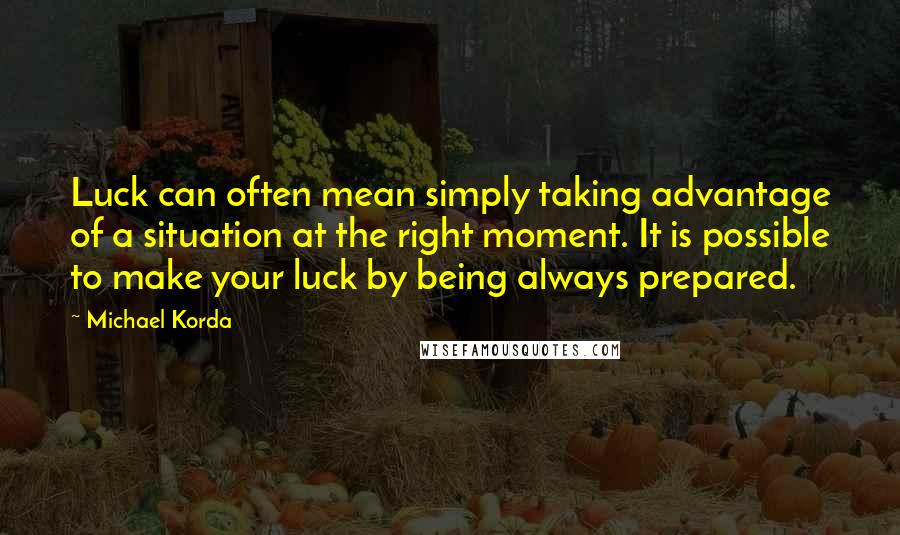 Michael Korda Quotes: Luck can often mean simply taking advantage of a situation at the right moment. It is possible to make your luck by being always prepared.