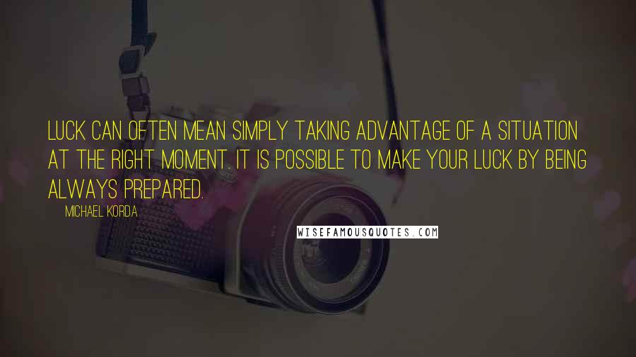 Michael Korda Quotes: Luck can often mean simply taking advantage of a situation at the right moment. It is possible to make your luck by being always prepared.