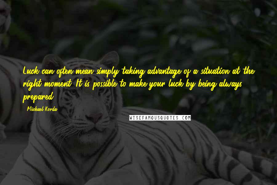 Michael Korda Quotes: Luck can often mean simply taking advantage of a situation at the right moment. It is possible to make your luck by being always prepared.