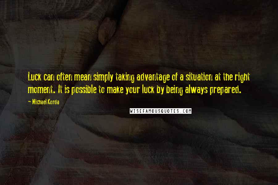 Michael Korda Quotes: Luck can often mean simply taking advantage of a situation at the right moment. It is possible to make your luck by being always prepared.