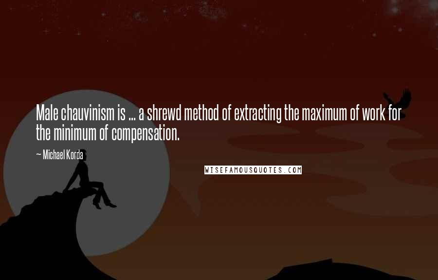 Michael Korda Quotes: Male chauvinism is ... a shrewd method of extracting the maximum of work for the minimum of compensation.