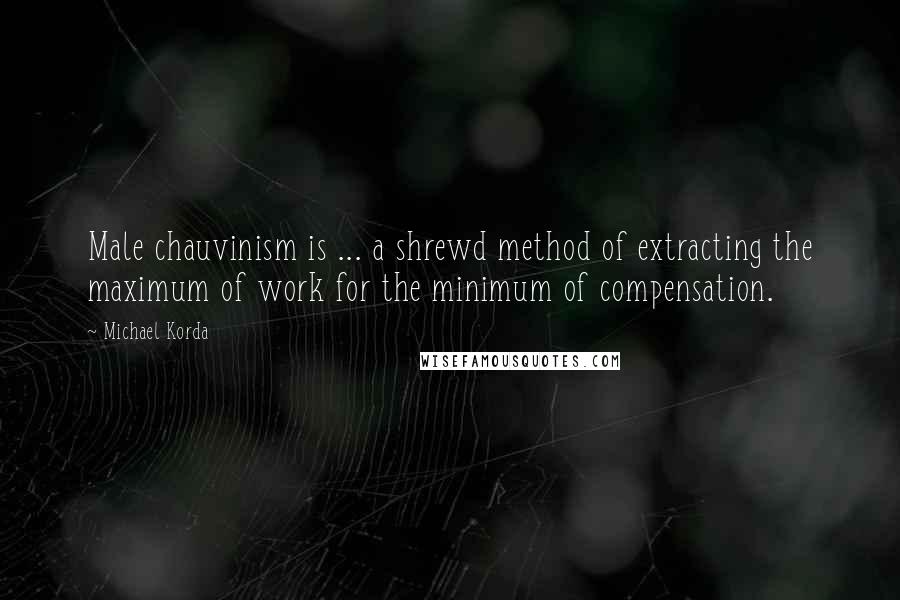 Michael Korda Quotes: Male chauvinism is ... a shrewd method of extracting the maximum of work for the minimum of compensation.
