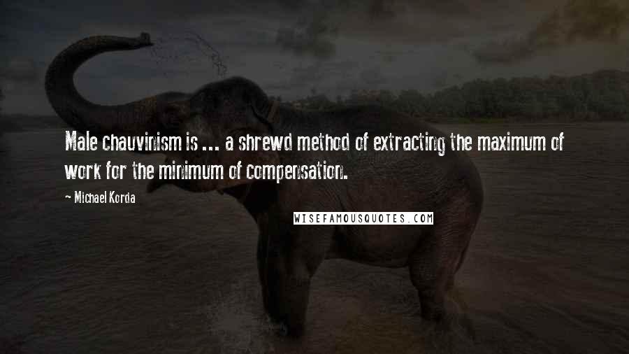 Michael Korda Quotes: Male chauvinism is ... a shrewd method of extracting the maximum of work for the minimum of compensation.