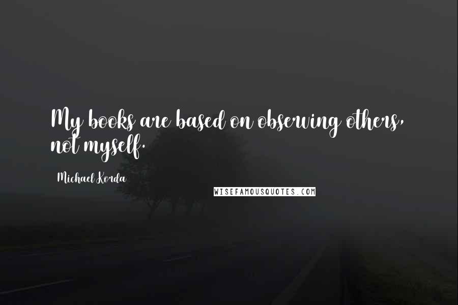 Michael Korda Quotes: My books are based on observing others, not myself.