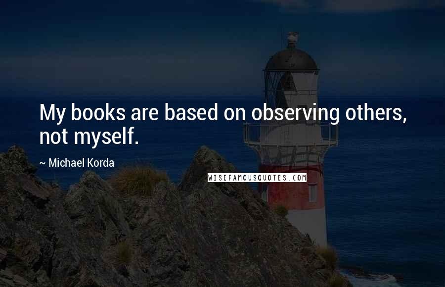 Michael Korda Quotes: My books are based on observing others, not myself.