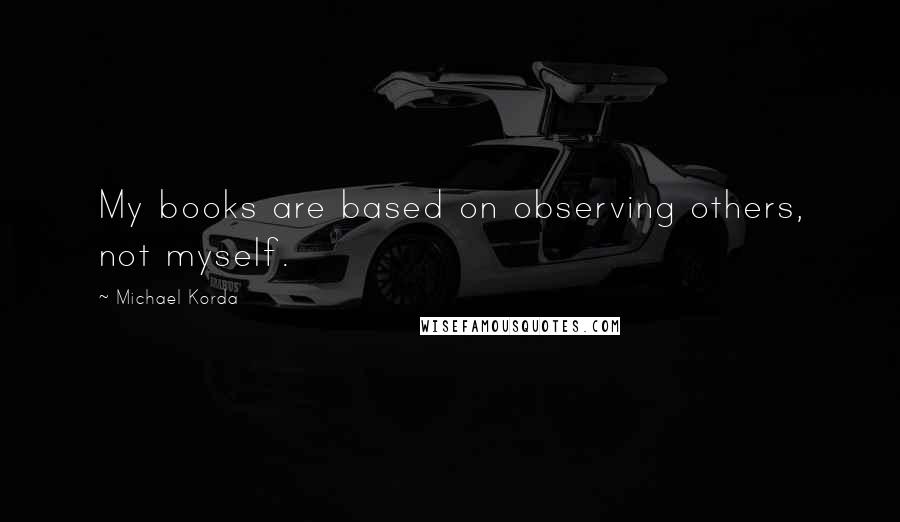 Michael Korda Quotes: My books are based on observing others, not myself.