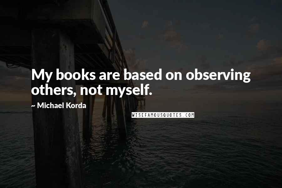 Michael Korda Quotes: My books are based on observing others, not myself.