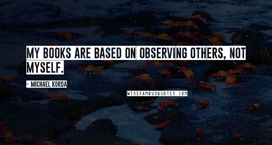 Michael Korda Quotes: My books are based on observing others, not myself.